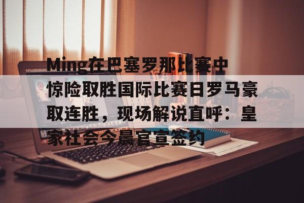 九游体育官网-Ming在巴塞罗那比赛中惊险取胜国际比赛日罗马豪取连胜，现场解说直呼：皇家社会今晨官宣签约